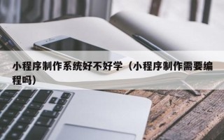 那曲小程序制作系统好不好学（小程序制作需要编程吗）
