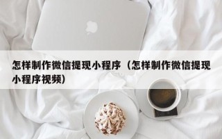 那曲怎样制作微信提现小程序（怎样制作微信提现小程序视频）