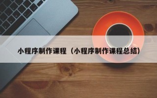 那曲小程序制作课程（小程序制作课程总结）