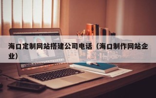 那曲海口定制网站搭建公司电话（海口制作网站企业）