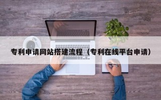 那曲专利申请网站搭建流程（专利在线平台申请）