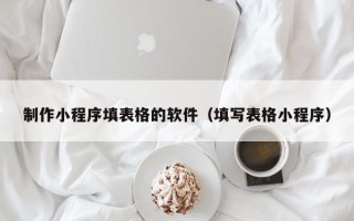 那曲制作小程序填表格的软件（填写表格小程序）