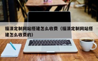 那曲福清定制网站搭建怎么收费（福清定制网站搭建怎么收费的）