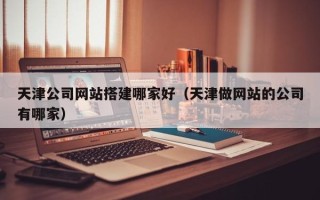 那曲天津公司网站搭建哪家好（天津做网站的公司有哪家）