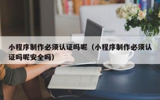 那曲小程序制作必须认证吗呢（小程序制作必须认证吗呢安全吗）