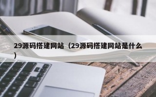 那曲29源码搭建网站（29源码搭建网站是什么）