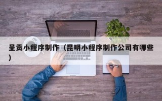 那曲呈贡小程序制作（昆明小程序制作公司有哪些）