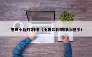 那曲电白小程序制作（小白如何制作小程序）