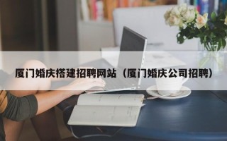 那曲厦门婚庆搭建招聘网站（厦门婚庆公司招聘）