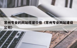 那曲常州专业的网站搭建价格（常州专业网站建设公司）