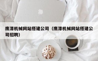 那曲鹰潭机械网站搭建公司（鹰潭机械网站搭建公司招聘）