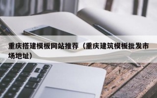 那曲重庆搭建模板网站推荐（重庆建筑模板批发市场地址）